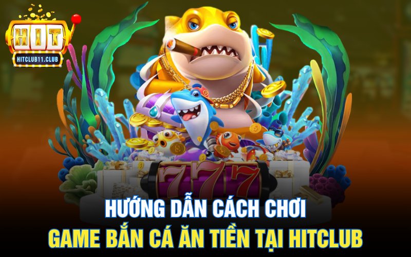 Hướng dẫn cách chơi game bắn cá ăn tiền tại HitClub