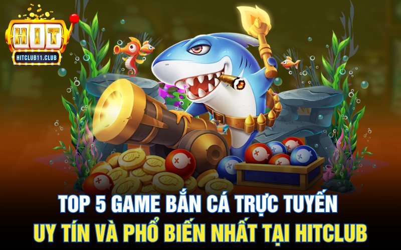 Top 5 game bắn cá trực tuyến uy tín và phổ biến nhất tại HitClub
